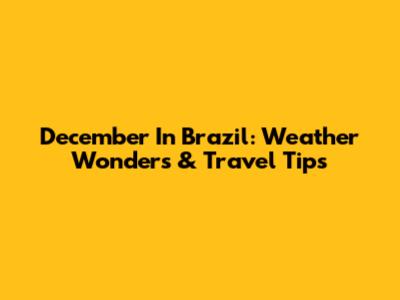 December In Brazil: Weather Wonders & Travel Tips
