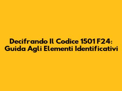 Decifrando Il Codice 1501 F24: Guida Agli Elementi Identificativi
