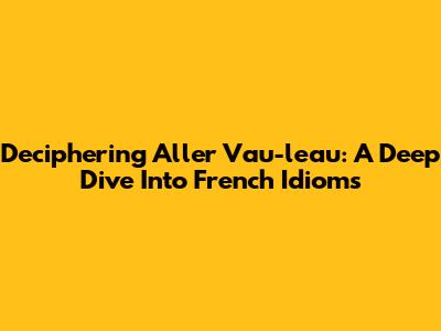 Deciphering 'Aller Vau-l'eau': A Deep Dive Into French Idioms