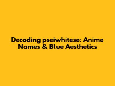 Decoding 'pseiwhitese': Anime Names & Blue Aesthetics