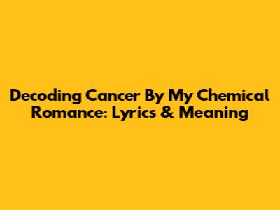 Decoding Cancer By My Chemical Romance: Lyrics & Meaning