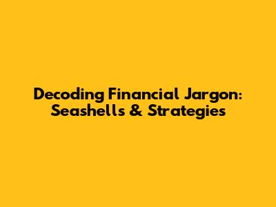 Decoding Financial Jargon: Seashells & Strategies