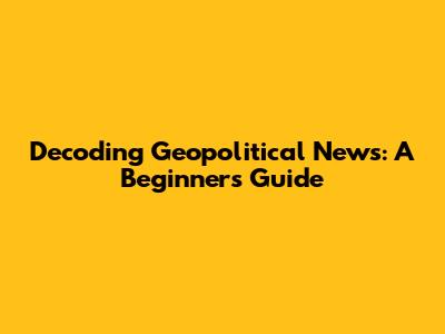 Decoding Geopolitical News: A Beginner's Guide