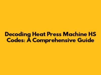 Decoding Heat Press Machine HS Codes: A Comprehensive Guide