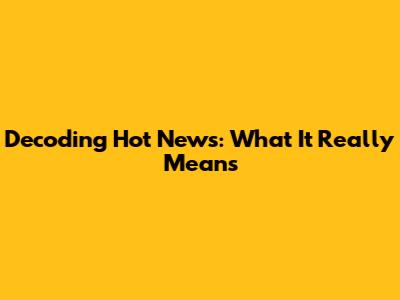 Decoding Hot News: What It Really Means