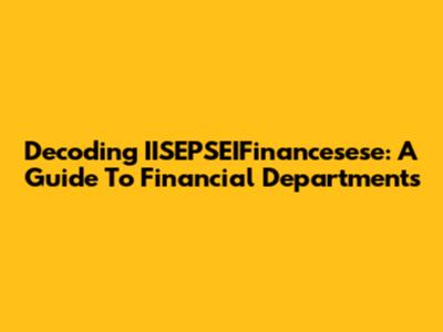 Decoding IISEPSEIFinancesese: A Guide To Financial Departments