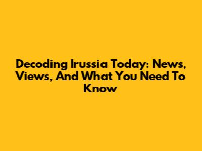Decoding Irussia Today: News, Views, And What You Need To Know
