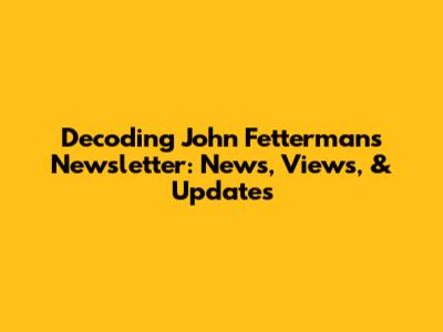 Decoding John Fetterman's Newsletter: News, Views, & Updates