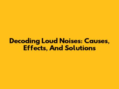 Decoding Loud Noises: Causes, Effects, And Solutions