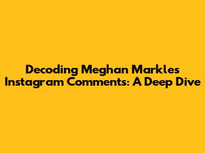 Decoding Meghan Markle's Instagram Comments: A Deep Dive