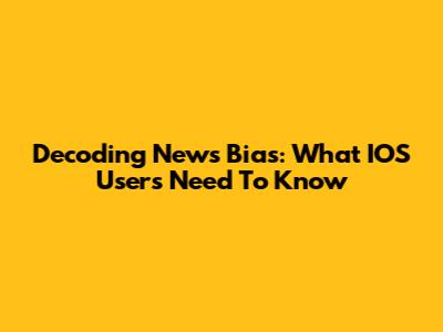 Decoding News Bias: What IOS Users Need To Know