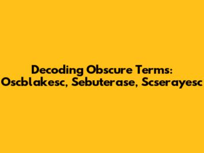 Decoding Obscure Terms: Oscblakesc, Sebuterase, Scserayesc