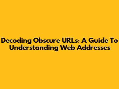 Decoding Obscure URLs: A Guide To Understanding Web Addresses