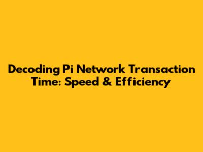 Decoding Pi Network Transaction Time: Speed & Efficiency