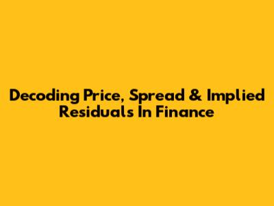 Decoding Price, Spread & Implied Residuals In Finance