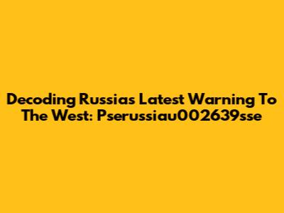 Decoding Russia's Latest Warning To The West: Pserussiau002639sse