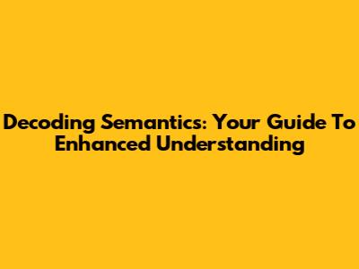 Decoding Semantics: Your Guide To Enhanced Understanding