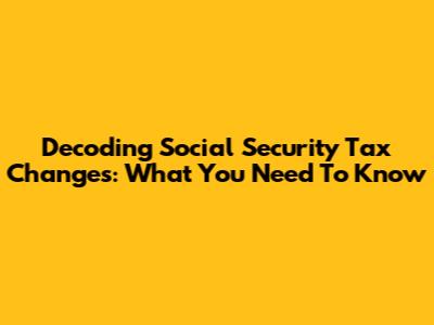 Decoding Social Security Tax Changes: What You Need To Know