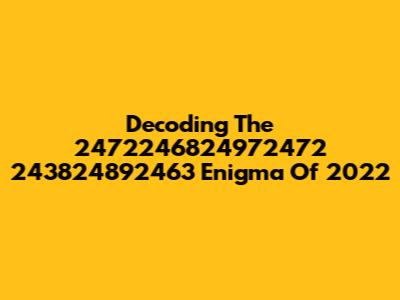 Decoding The 2472246824972472 243824892463 Enigma Of 2022