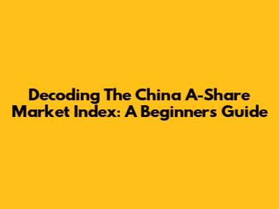 Decoding The China A-Share Market Index: A Beginner's Guide