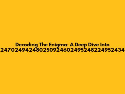 Decoding The Enigma: A Deep Dive Into 247024942480250924602495248224952434