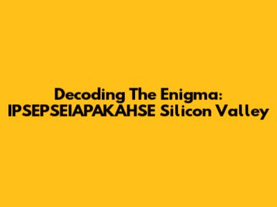 Decoding The Enigma: IPSEPSEIAPAKAHSE Silicon Valley