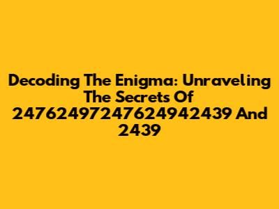 Decoding The Enigma: Unraveling The Secrets Of 24762497247624942439 And 2439