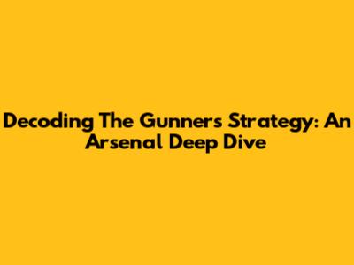 Decoding The Gunners' Strategy: An Arsenal Deep Dive