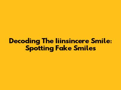 Decoding The Iiinsincere Smile: Spotting Fake Smiles