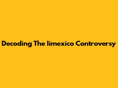 Decoding The Iimexico Controversy