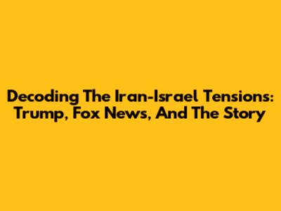 Decoding The Iran-Israel Tensions: Trump, Fox News, And The Story