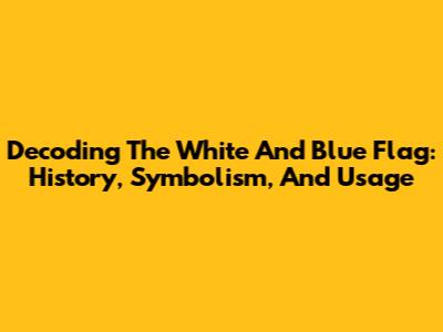 Decoding The White And Blue Flag: History, Symbolism, And Usage