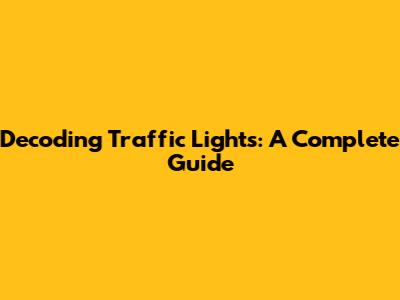 Decoding Traffic Lights: A Complete Guide
