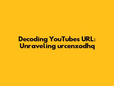 Decoding YouTube's URL: Unraveling 'urcenxodhq'