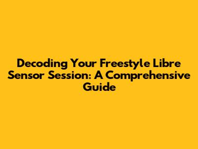 Decoding Your Freestyle Libre Sensor Session: A Comprehensive Guide