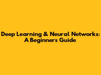 Deep Learning & Neural Networks: A Beginner's Guide