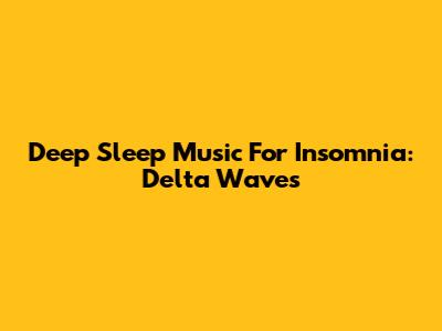 Deep Sleep Music For Insomnia: Delta Waves