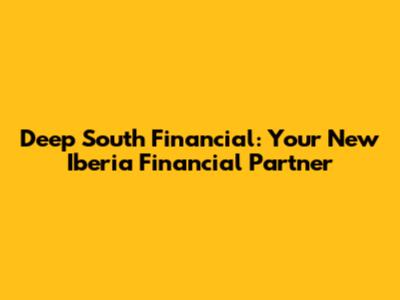 Deep South Financial: Your New Iberia Financial Partner