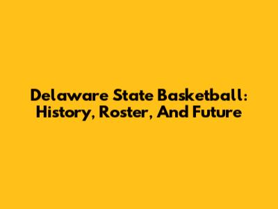 Delaware State Basketball: History, Roster, And Future