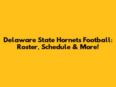 Delaware State Hornets Football: Roster, Schedule & More!