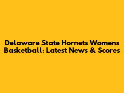 Delaware State Hornets Women's Basketball: Latest News & Scores