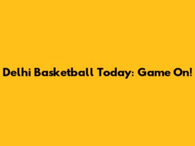 Delhi Basketball Today: Game On!