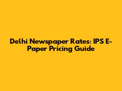 Delhi Newspaper Rates: IPS E-Paper Pricing Guide
