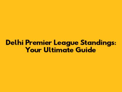 Delhi Premier League Standings: Your Ultimate Guide