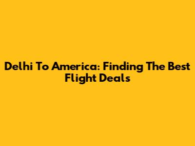 Delhi To America: Finding The Best Flight Deals