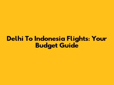 Delhi To Indonesia Flights: Your Budget Guide