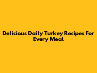 Delicious Daily Turkey Recipes For Every Meal