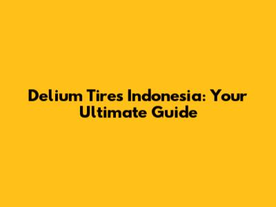Delium Tires Indonesia: Your Ultimate Guide