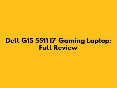 Dell G15 5511 I7 Gaming Laptop: Full Review