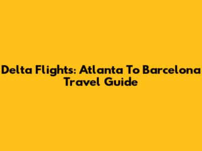 Delta Flights: Atlanta To Barcelona Travel Guide
